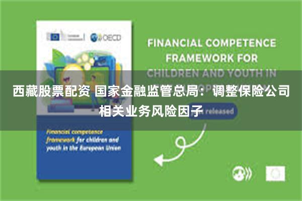 西藏股票配资 国家金融监管总局：调整保险公司相关业务风险因子