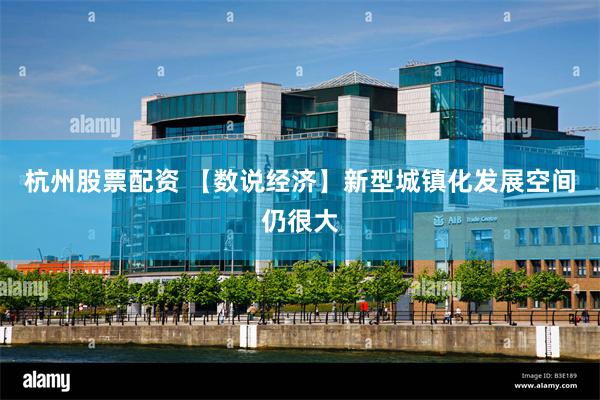 杭州股票配资 【数说经济】新型城镇化发展空间仍很大