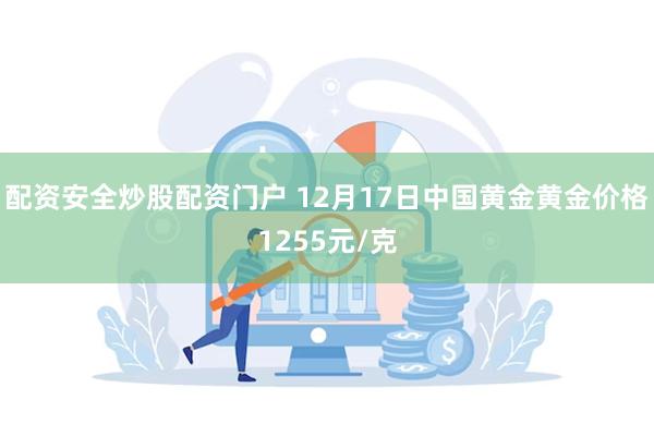 配资安全炒股配资门户 12月17日中国黄金黄金价格1255元/克